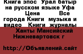 Книга эпос “Урал-батыр“ на русском языке Уфа, 1981 › Цена ­ 500 - Все города Книги, музыка и видео » Книги, журналы   . Ханты-Мансийский,Нижневартовск г.